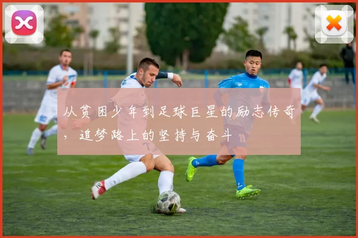 从贫困少年到足球巨星的励志传奇，追梦路上的坚持与奋斗