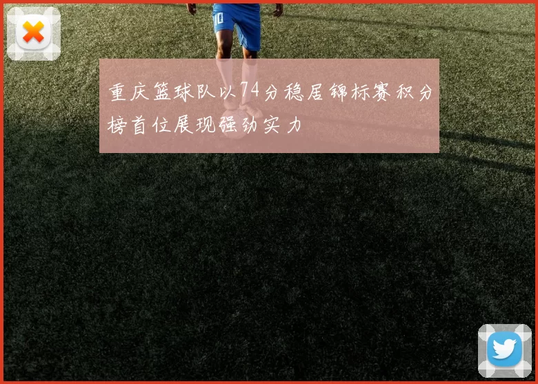 重庆篮球队以74分稳居锦标赛积分榜首位展现强劲实力