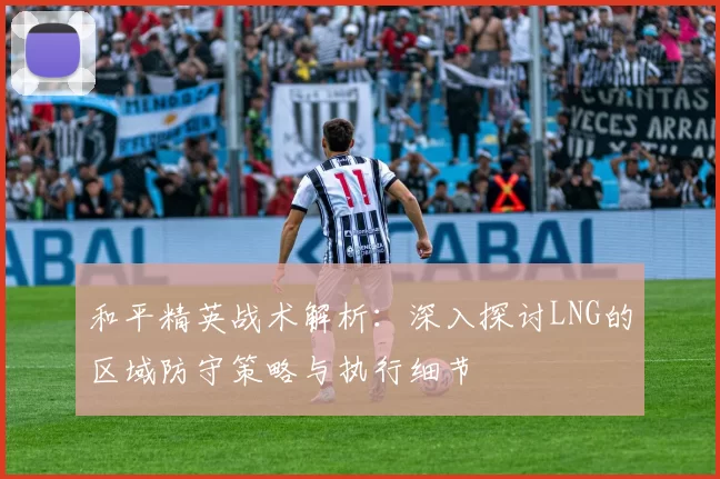 和平精英战术解析：深入探讨LNG的区域防守策略与执行细节