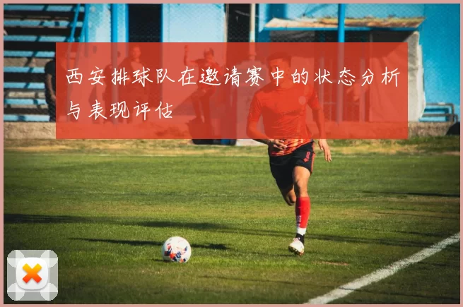 西安排球队在邀请赛中的状态分析与表现评估