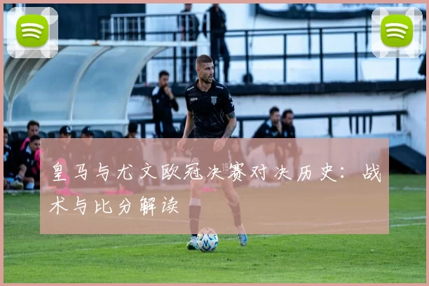 皇马与尤文欧冠决赛对决历史：战术与比分解读