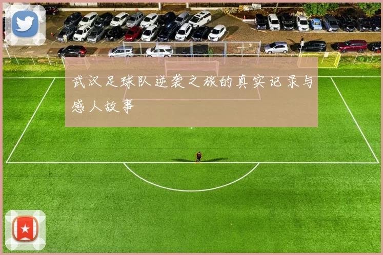 武汉足球队逆袭之旅的真实记录与感人故事