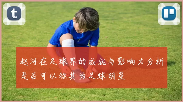 赵河在足球界的成就与影响力分析是否可以称其为足球明星