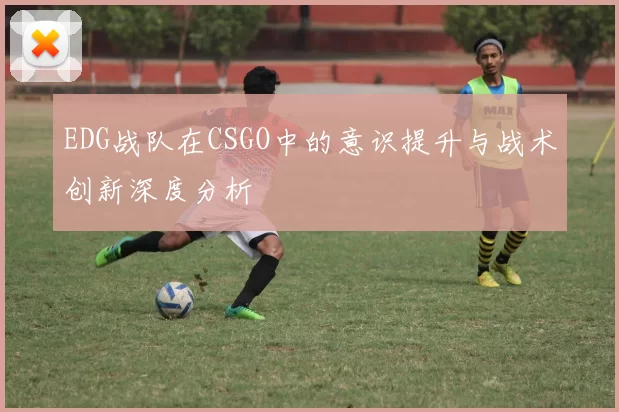 EDG战队在CSGO中的意识提升与战术创新深度分析