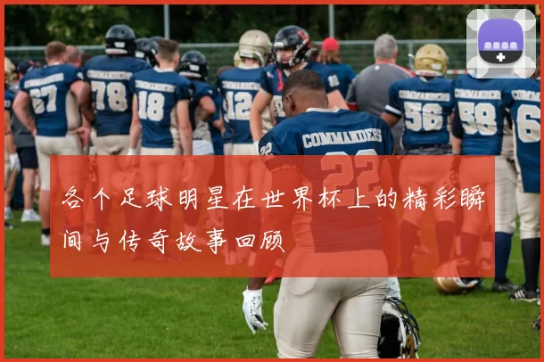 各个足球明星在世界杯上的精彩瞬间与传奇故事回顾