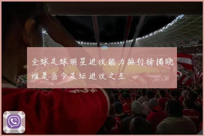 全球足球明星进攻能力排行榜揭晓谁是当今足坛进攻之王
