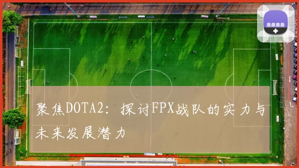 聚焦DOTA2：探讨FPX战队的实力与未来发展潜力