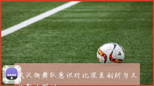 武汉街舞队意识对比深度剖析与文化影响探讨