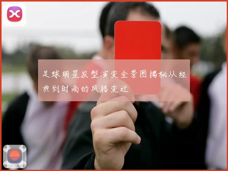 足球明星发型演变全景图揭秘从经典到时尚的风格变迁