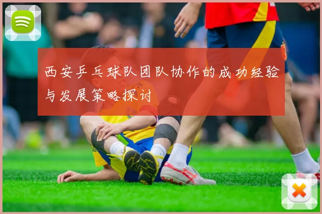 西安乒乓球队团队协作的成功经验与发展策略探讨