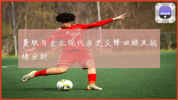 曼联与全北现代历史交锋回顾及战绩分析