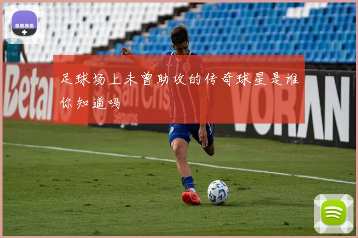 足球场上未曾助攻的传奇球星是谁你知道吗