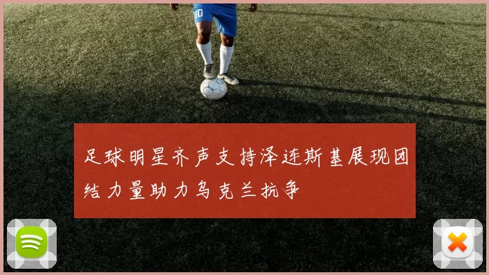 足球明星齐声支持泽连斯基展现团结力量助力乌克兰抗争