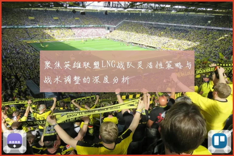 聚焦英雄联盟LNG战队灵活性策略与战术调整的深度分析