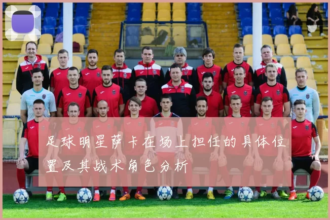 足球明星萨卡在场上担任的具体位置及其战术角色分析