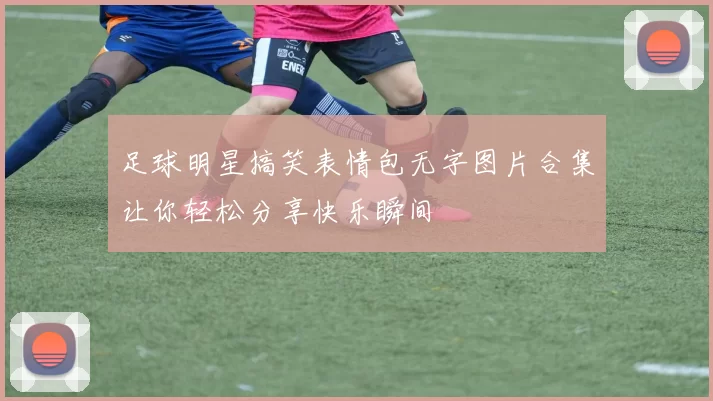 足球明星搞笑表情包无字图片合集让你轻松分享快乐瞬间