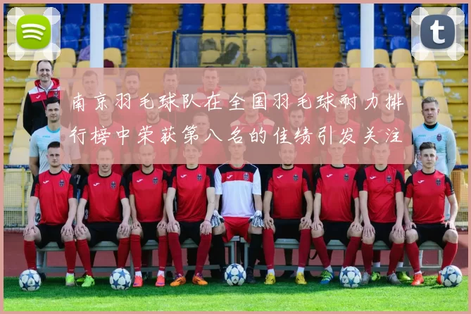 南京羽毛球队在全国羽毛球耐力排行榜中荣获第八名的佳绩引发关注