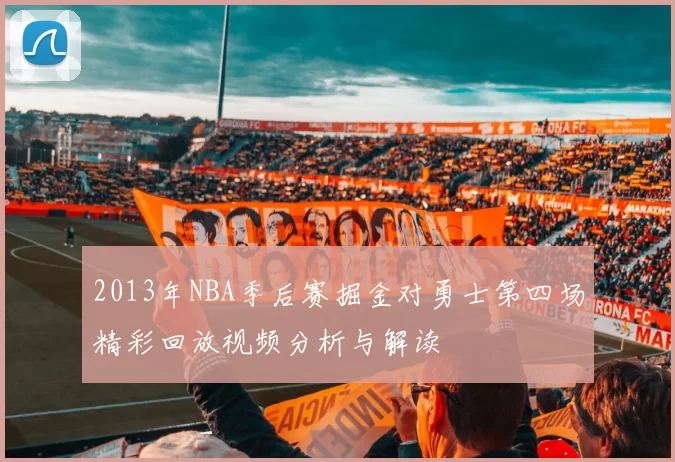 2013年NBA季后赛掘金对勇士第四场精彩回放视频分析与解读