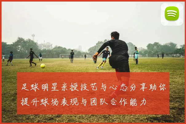 足球明星亲授技艺与心态分享助你提升球场表现与团队合作能力