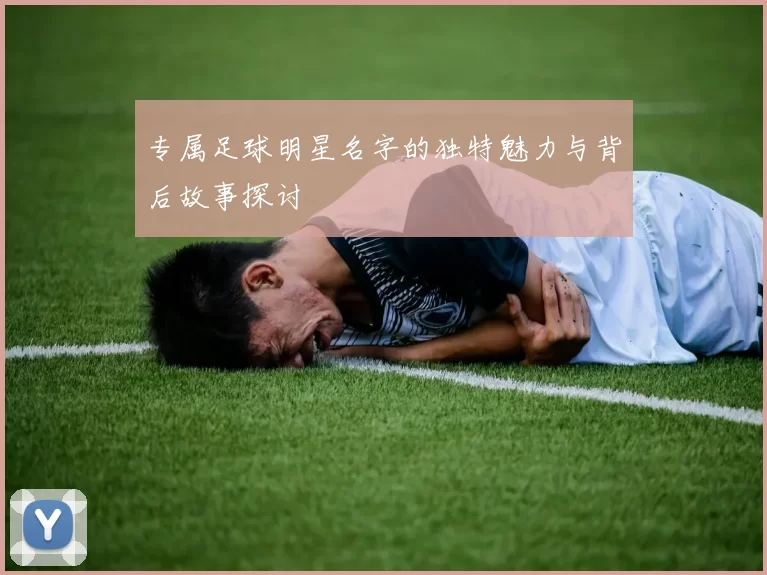 专属足球明星名字的独特魅力与背后故事探讨