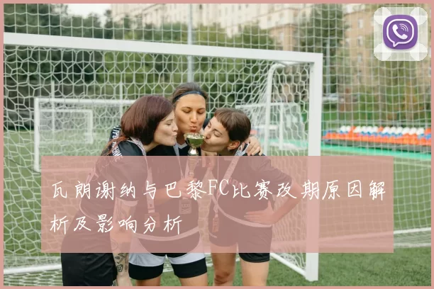 瓦朗谢纳与巴黎FC比赛改期原因解析及影响分析