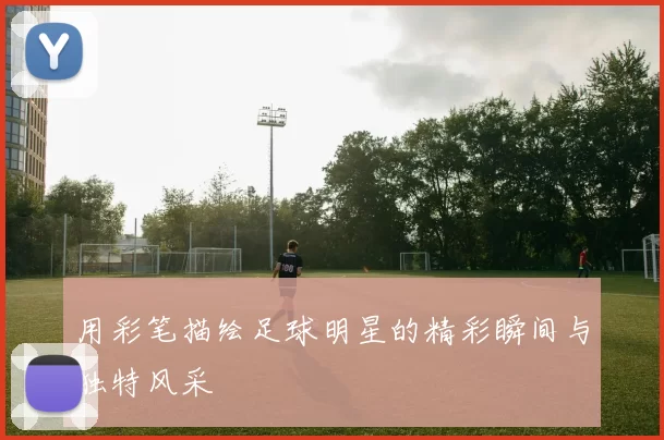 用彩笔描绘足球明星的精彩瞬间与独特风采