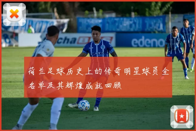 荷兰足球历史上的传奇明星球员全名单及其辉煌成就回顾