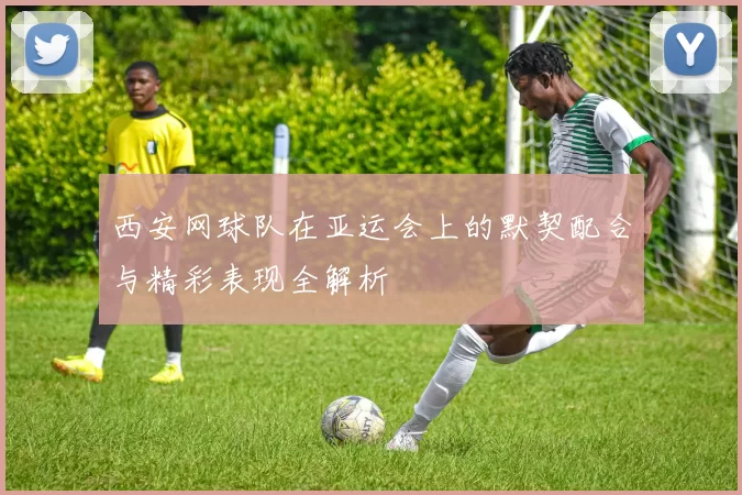 西安网球队在亚运会上的默契配合与精彩表现全解析