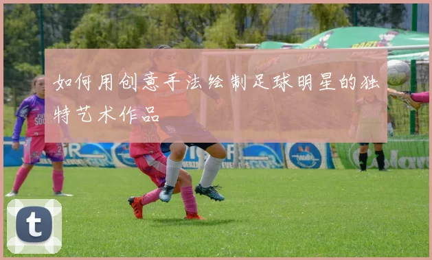 如何用创意手法绘制足球明星的独特艺术作品