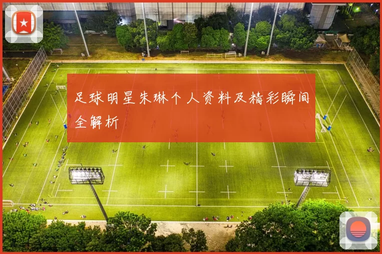 足球明星朱琳个人资料及精彩瞬间全解析