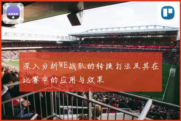 深入分析WE战队的转换打法及其在比赛中的应用与效果