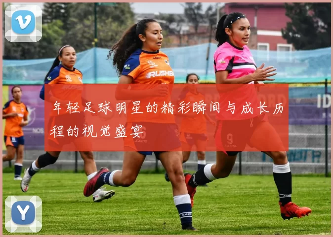 年轻足球明星的精彩瞬间与成长历程的视觉盛宴