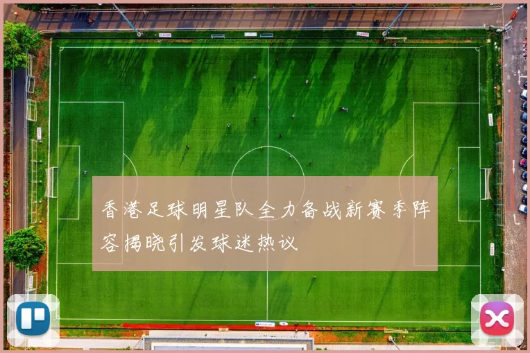 香港足球明星队全力备战新赛季阵容揭晓引发球迷热议