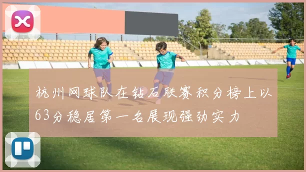 杭州网球队在钻石联赛积分榜上以63分稳居第一名展现强劲实力