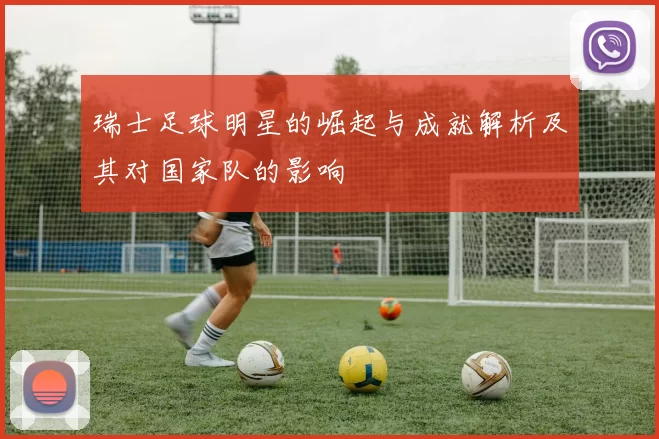 瑞士足球明星的崛起与成就解析及其对国家队的影响