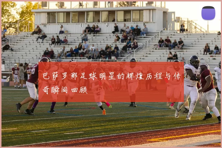 巴萨罗那足球明星的辉煌历程与传奇瞬间回顾