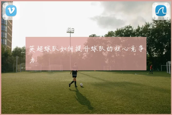 英超球队如何提升球队的核心竞争力