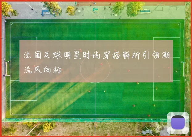 法国足球明星时尚穿搭解析引领潮流风向标