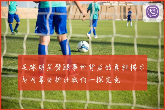 足球明星劈腿事件背后的真相揭示与内幕分析让我们一探究竟