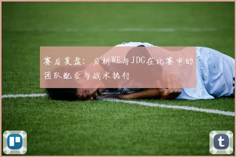 赛后复盘：分析WE与JDG在比赛中的团队配合与战术执行