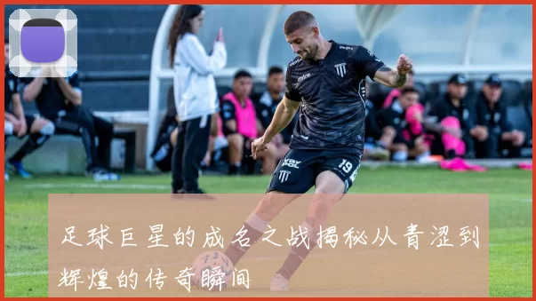 足球巨星的成名之战揭秘从青涩到辉煌的传奇瞬间