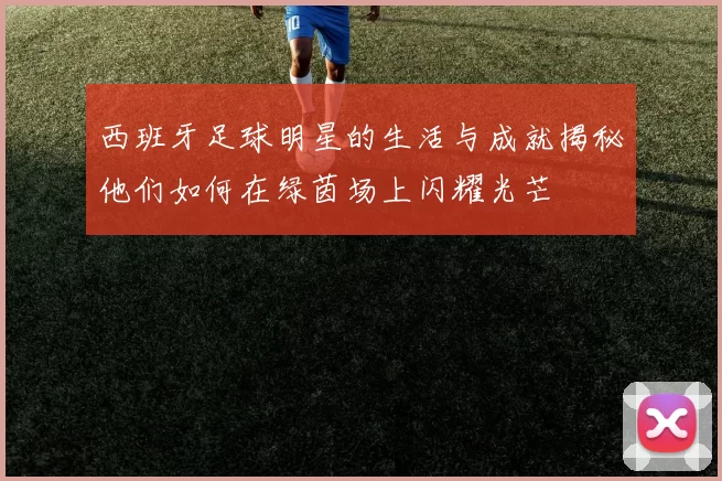 西班牙足球明星的生活与成就揭秘他们如何在绿茵场上闪耀光芒