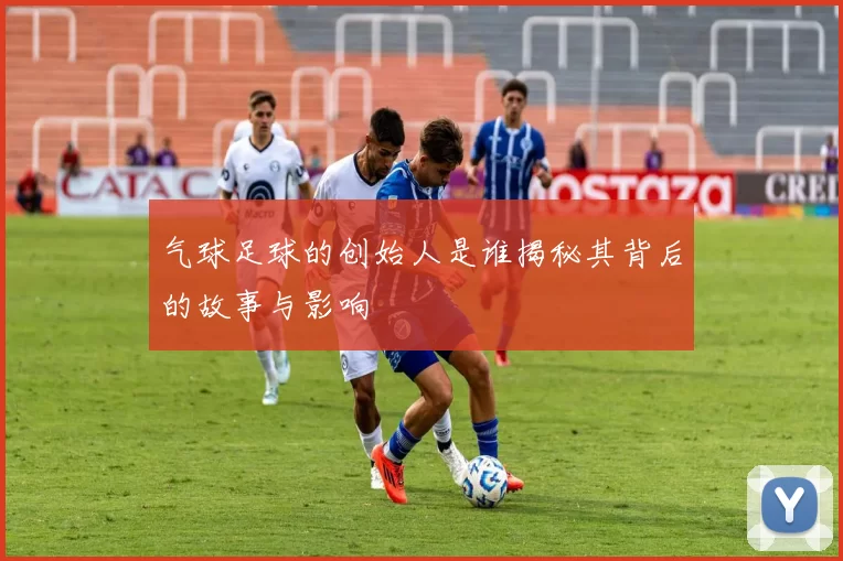气球足球的创始人是谁揭秘其背后的故事与影响