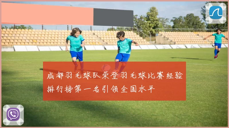 成都羽毛球队荣登羽毛球比赛经验排行榜第一名引领全国水平