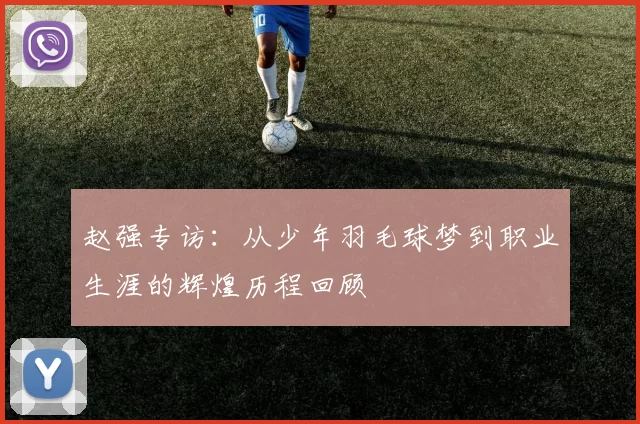 赵强专访：从少年羽毛球梦到职业生涯的辉煌历程回顾