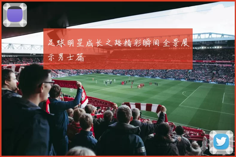 足球明星成长之路精彩瞬间全景展示男士篇