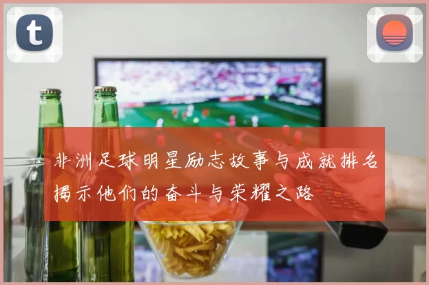 非洲足球明星励志故事与成就排名揭示他们的奋斗与荣耀之路