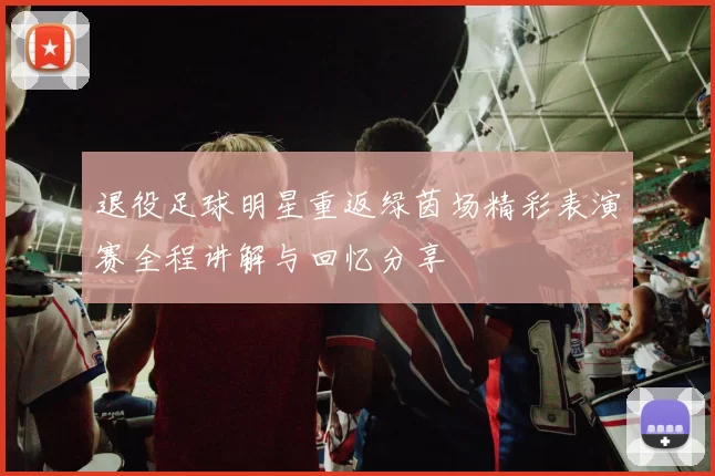 退役足球明星重返绿茵场精彩表演赛全程讲解与回忆分享