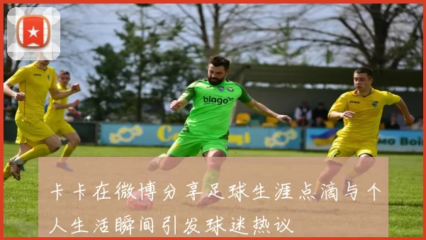 卡卡在微博分享足球生涯点滴与个人生活瞬间引发球迷热议