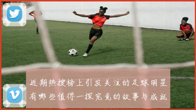 近期热搜榜上引发关注的足球明星有哪些值得一探究竟的故事与成就